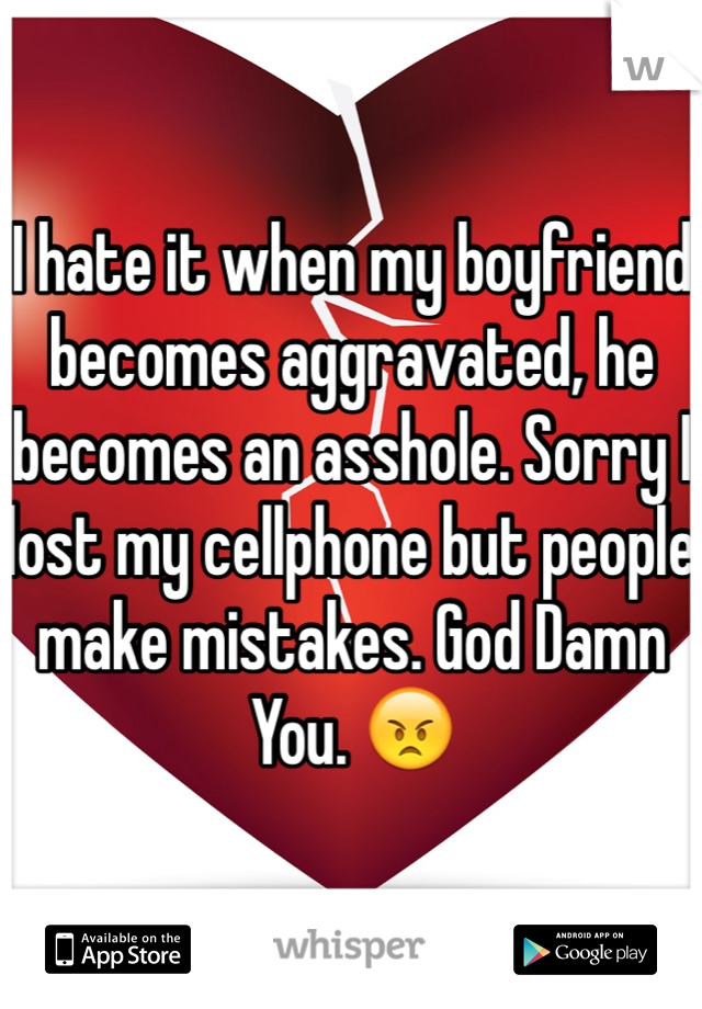 I hate it when my boyfriend becomes aggravated, he becomes an asshole. Sorry I lost my cellphone but people make mistakes. God Damn You. 😠