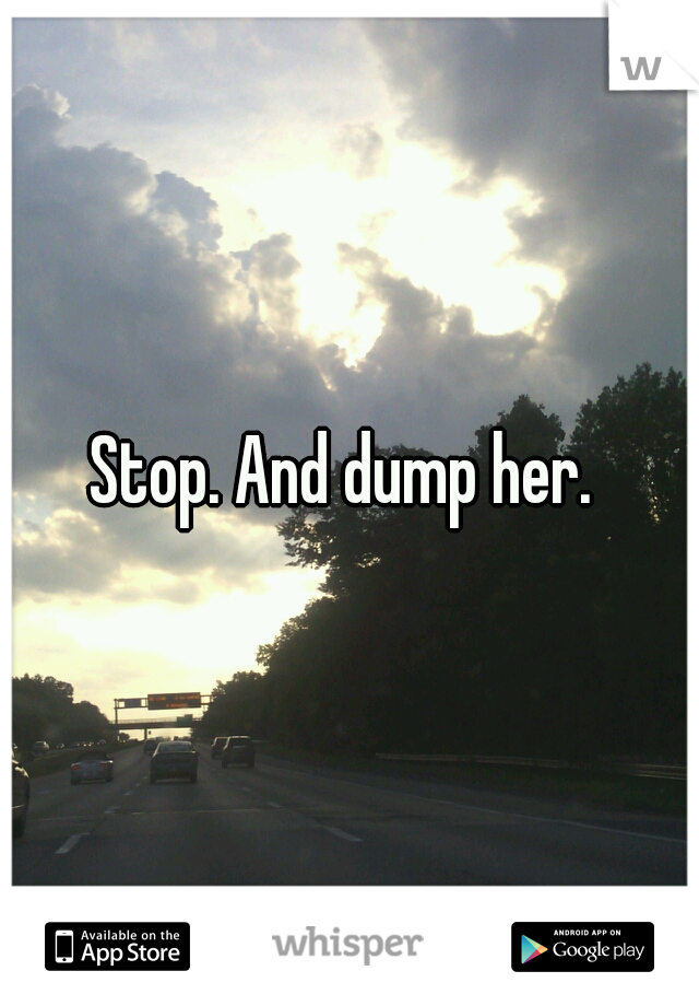 Stop. And dump her. 