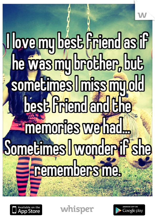 I love my best friend as if he was my brother, but sometimes I miss my old best friend and the memories we had... Sometimes I wonder if she remembers me.