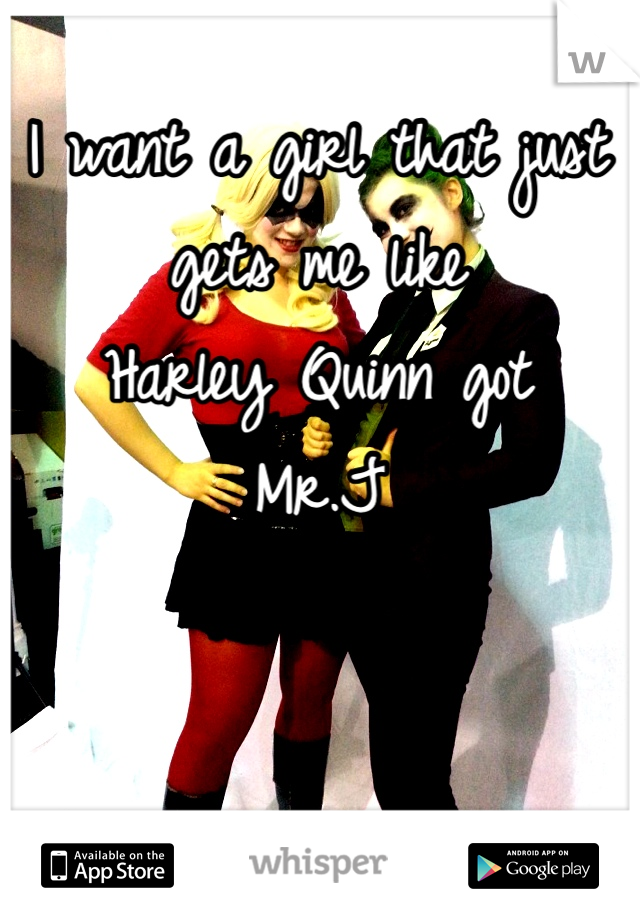 I want a girl that just gets me like 
Harley Quinn got 
Mr.J