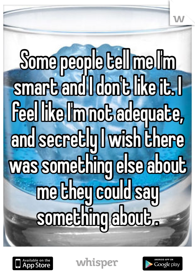 Some people tell me I'm smart and I don't like it. I feel like I'm not adequate, and secretly I wish there was something else about me they could say something about .