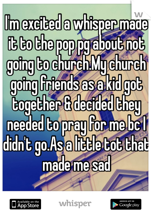 I'm excited a whisper made it to the pop pg about not going to church.My church going friends as a kid got together & decided they needed to pray for me bc I didn't go.As a little tot that made me sad