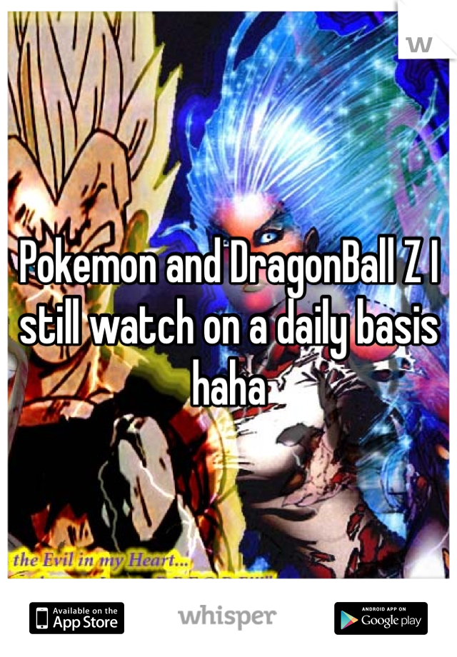 Pokemon and DragonBall Z I still watch on a daily basis haha
