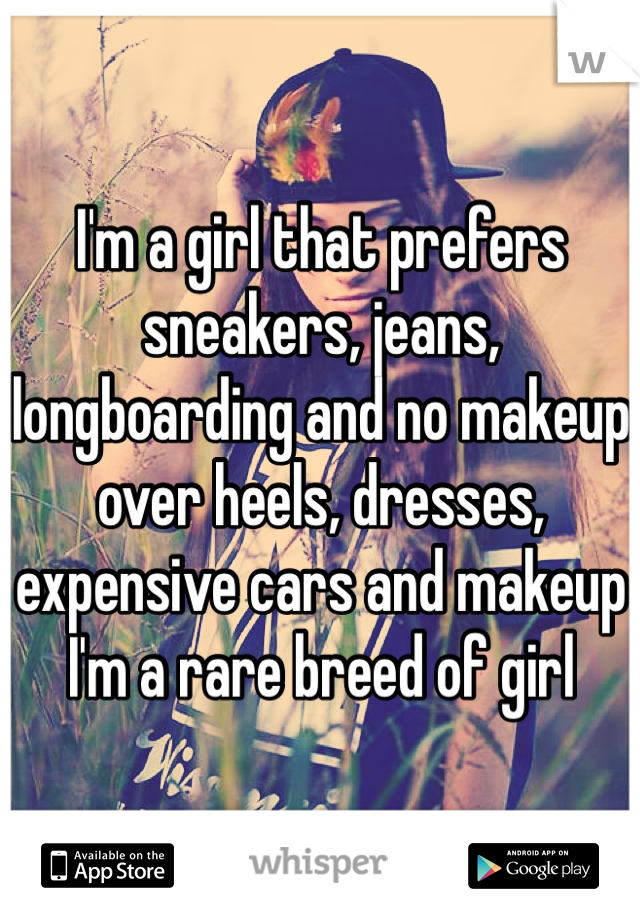 I'm a girl that prefers sneakers, jeans, longboarding and no makeup over heels, dresses, expensive cars and makeup 
I'm a rare breed of girl