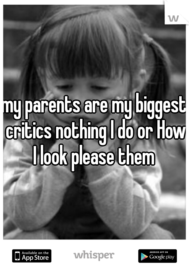 my parents are my biggest critics nothing I do or How I look please them 