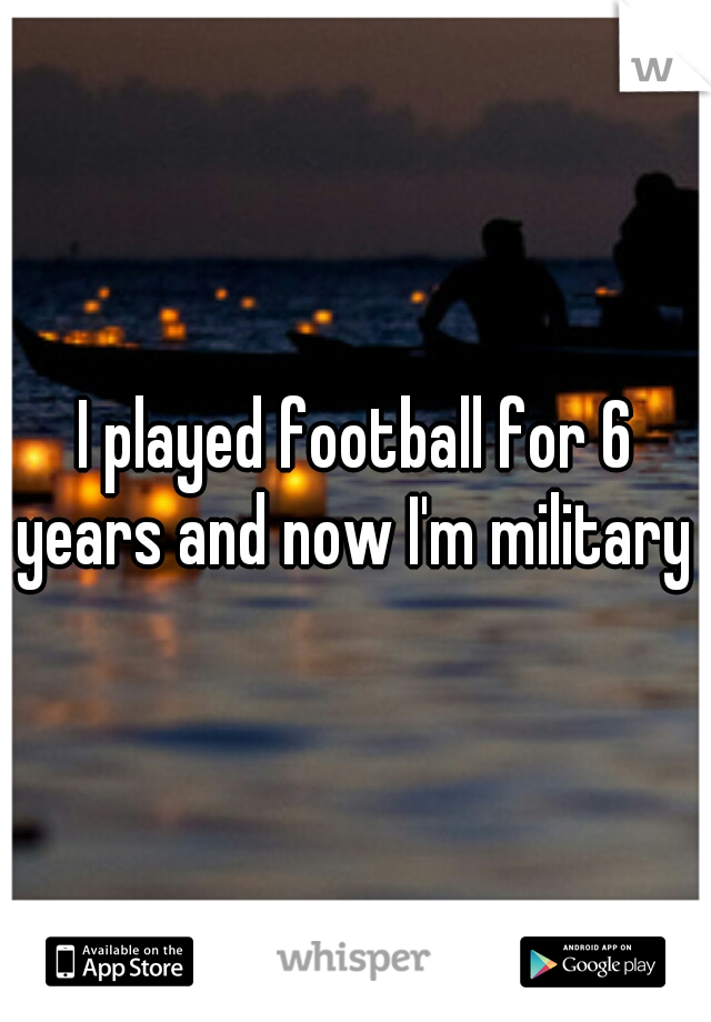 I played football for 6 years and now I'm military 