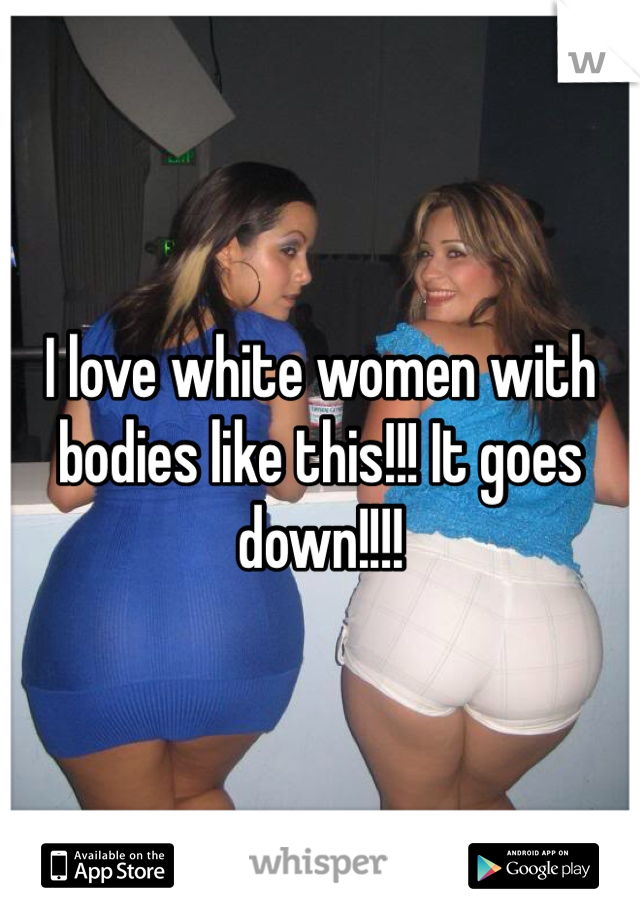I love white women with bodies like this!!! It goes down!!!!