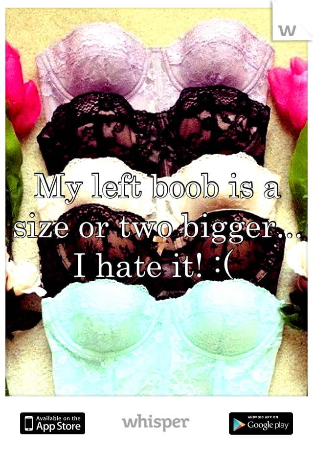 My left boob is a size or two bigger... I hate it! :( 