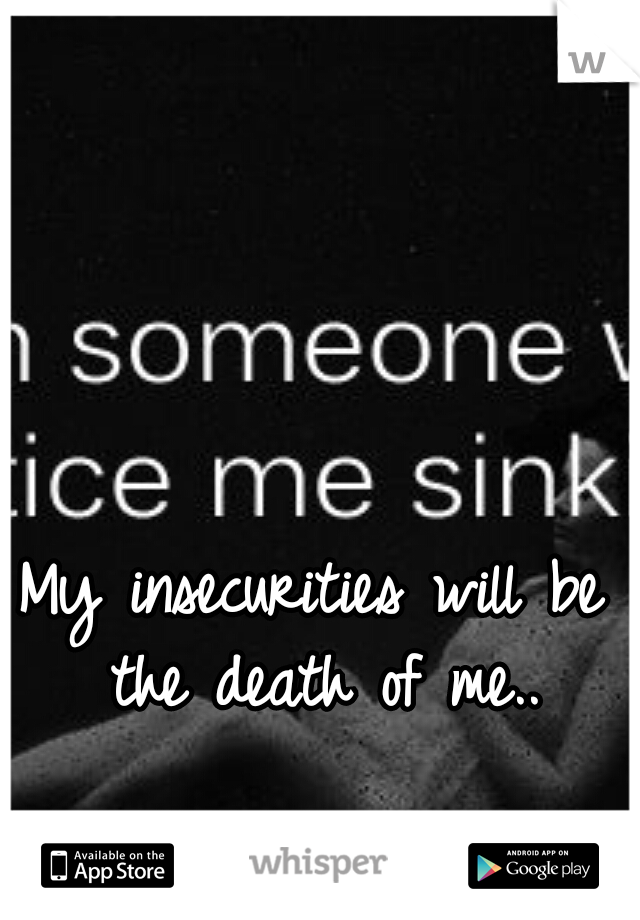 My insecurities will be the death of me..