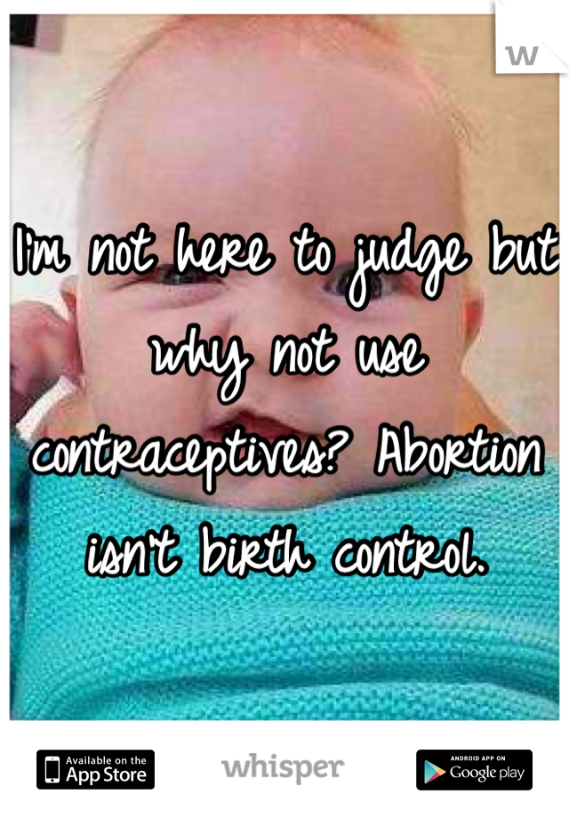 I'm not here to judge but why not use contraceptives? Abortion isn't birth control. 