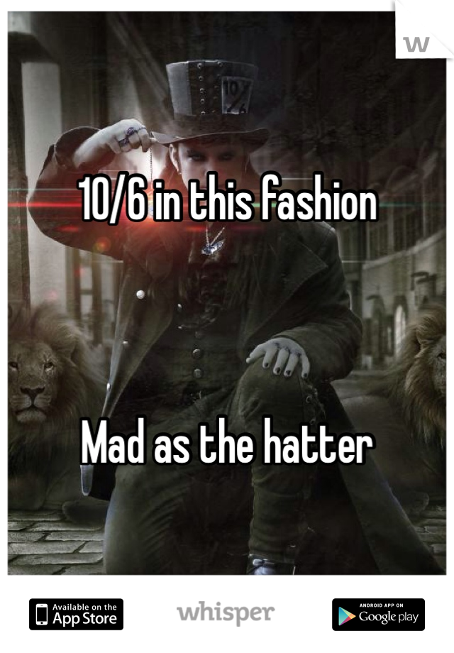 10/6 in this fashion



Mad as the hatter 