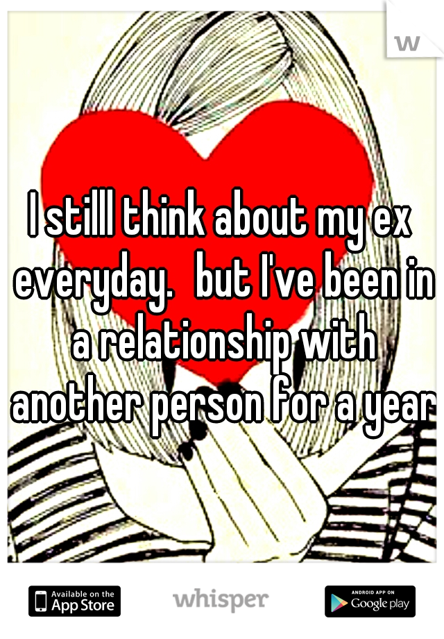 I stilll think about my ex everyday.
but I've been in a relationship with another person for a year