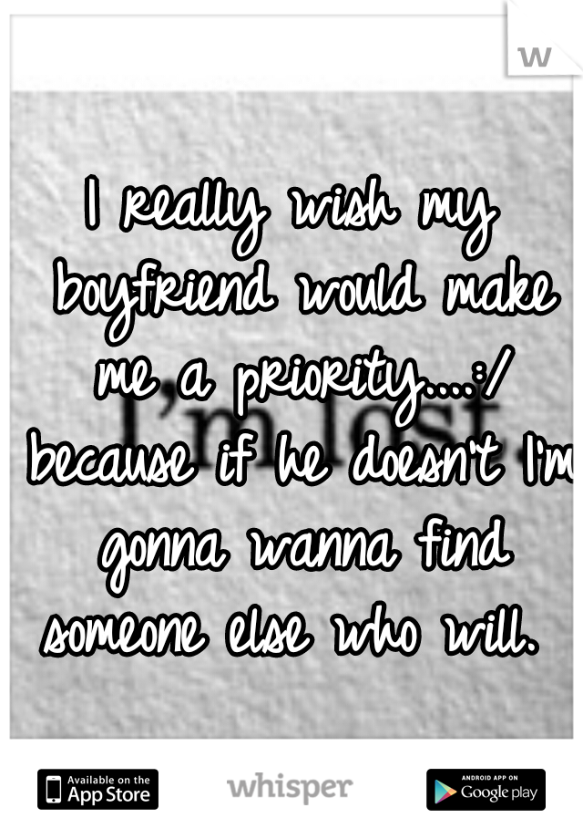 I really wish my boyfriend would make me a priority....:/ because if he doesn't I'm gonna wanna find someone else who will. 