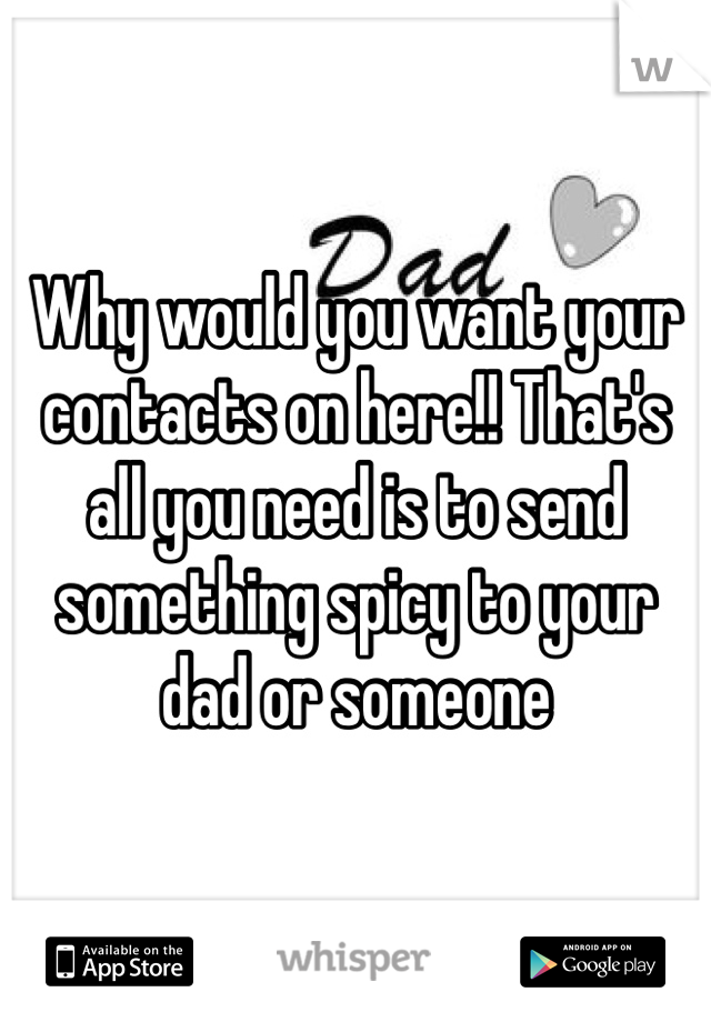 Why would you want your contacts on here!! That's all you need is to send something spicy to your dad or someone 