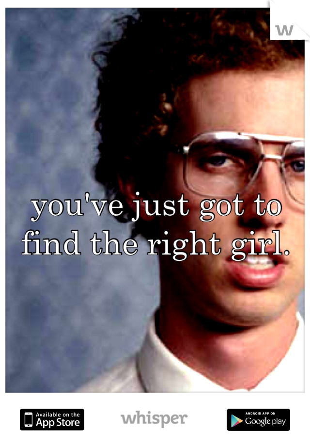 you've just got to find the right girl. 
