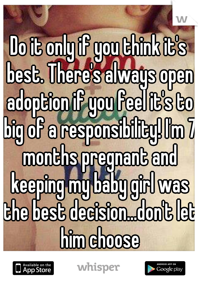 Do it only if you think it's best. There's always open adoption if you feel it's to big of a responsibility! I'm 7 months pregnant and keeping my baby girl was the best decision...don't let him choose