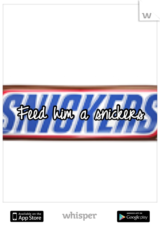Feed him a snickers 