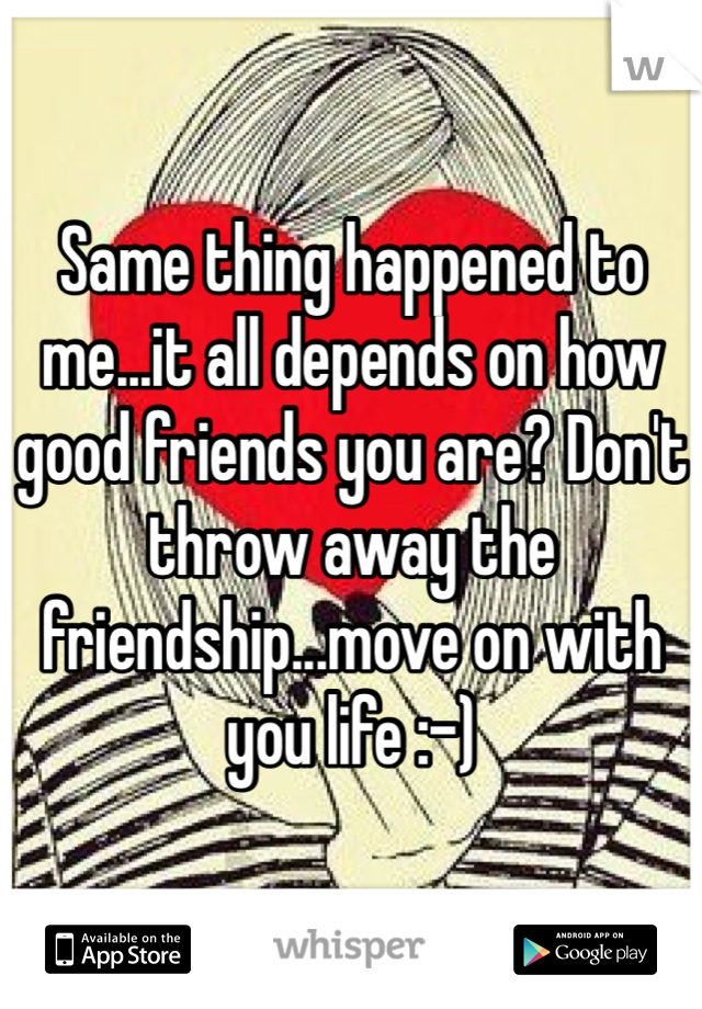 Same thing happened to me...it all depends on how good friends you are? Don't throw away the friendship...move on with you life :-)