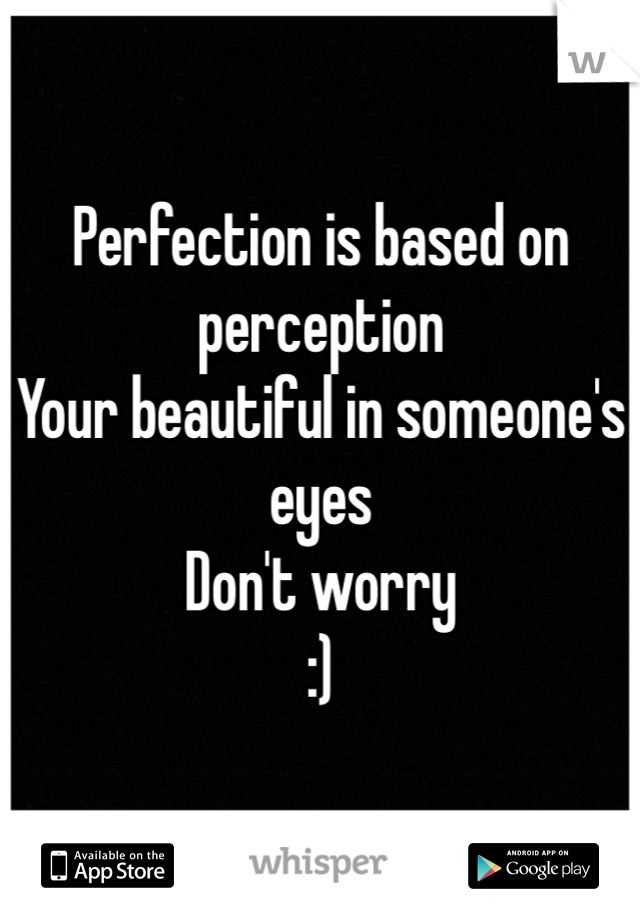 Perfection is based on perception 
Your beautiful in someone's eyes
Don't worry 
:)