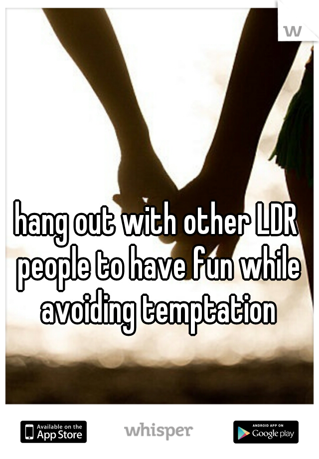 hang out with other LDR people to have fun while avoiding temptation