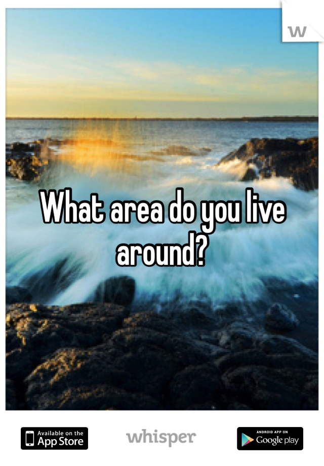 What area do you live around?
