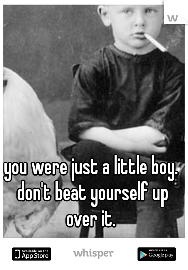 you were just a little boy. don't beat yourself up over it. 