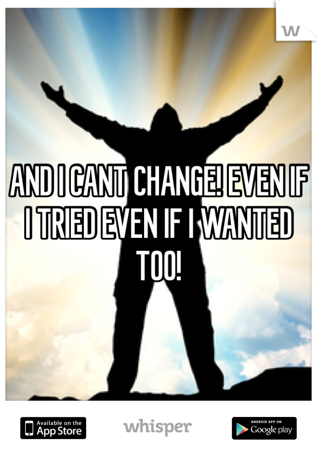 AND I CANT CHANGE! EVEN IF I TRIED EVEN IF I WANTED TOO! 