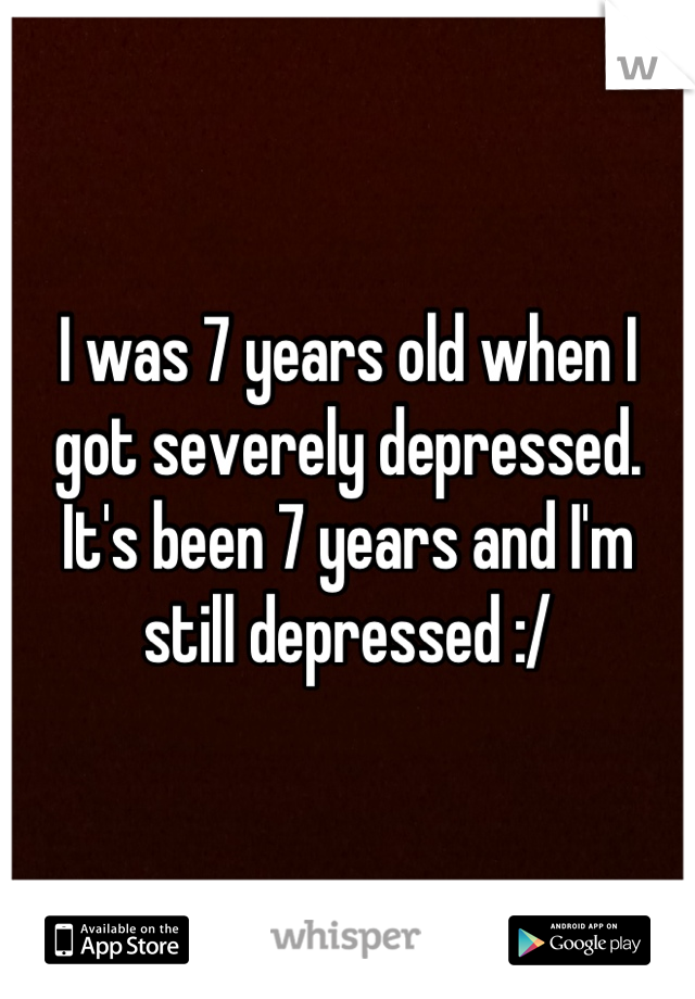 I was 7 years old when I got severely depressed. It's been 7 years and I'm still depressed :/