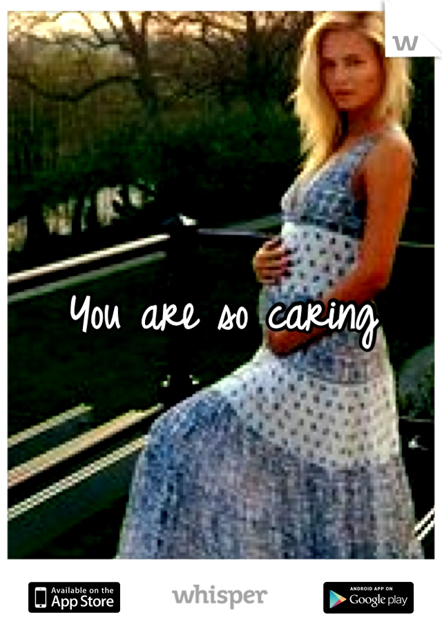 You are so caring 