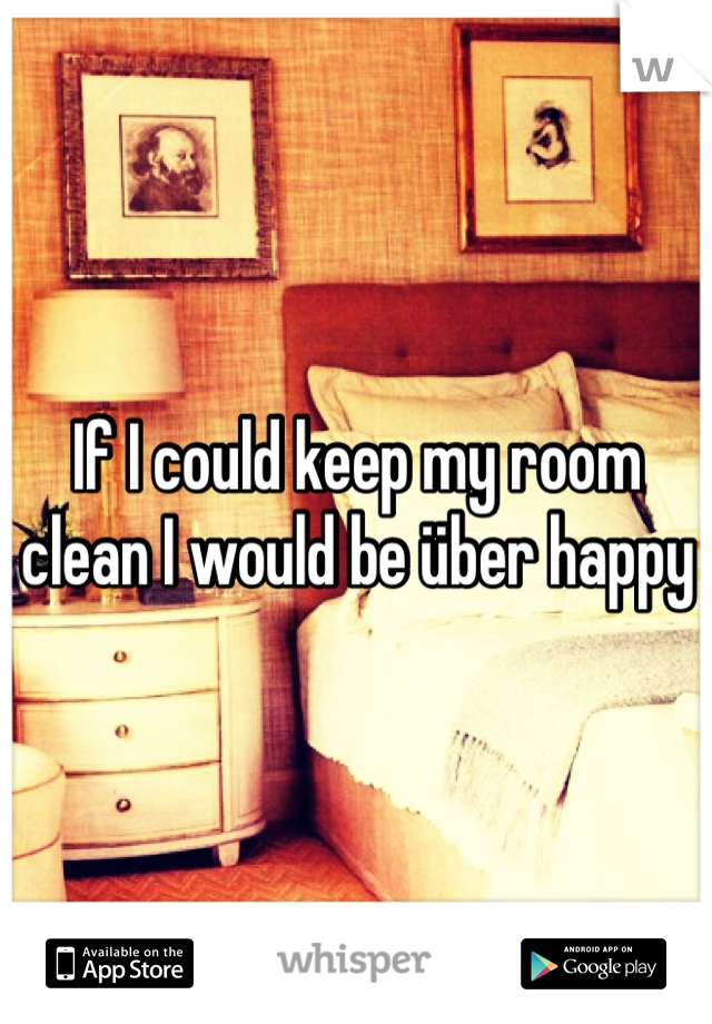 If I could keep my room clean I would be über happy 