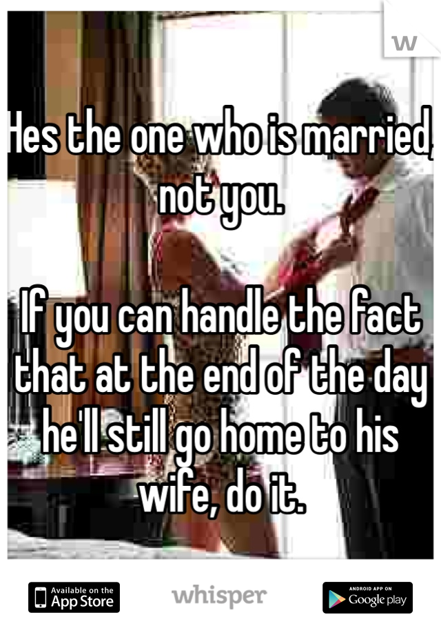 Hes the one who is married, not you.

If you can handle the fact that at the end of the day he'll still go home to his wife, do it.