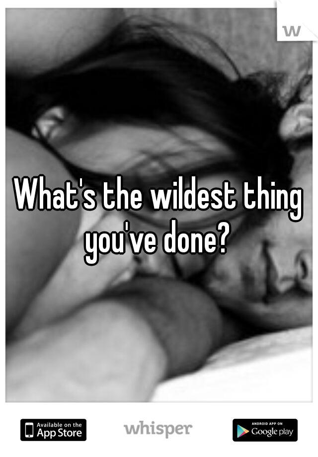 What's the wildest thing you've done? 