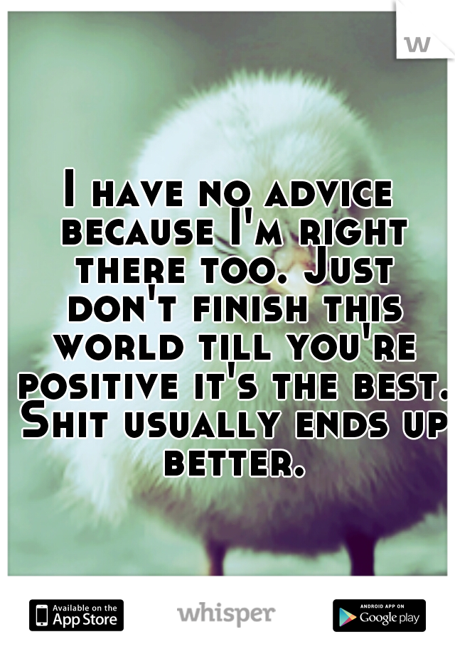 I have no advice because I'm right there too. Just don't finish this world till you're positive it's the best. Shit usually ends up better.
