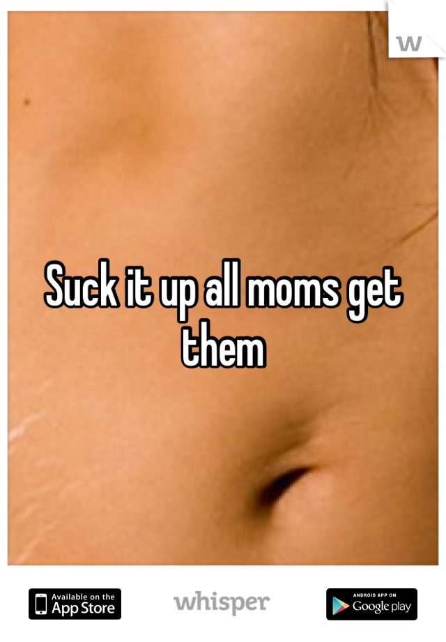 Suck it up all moms get them
