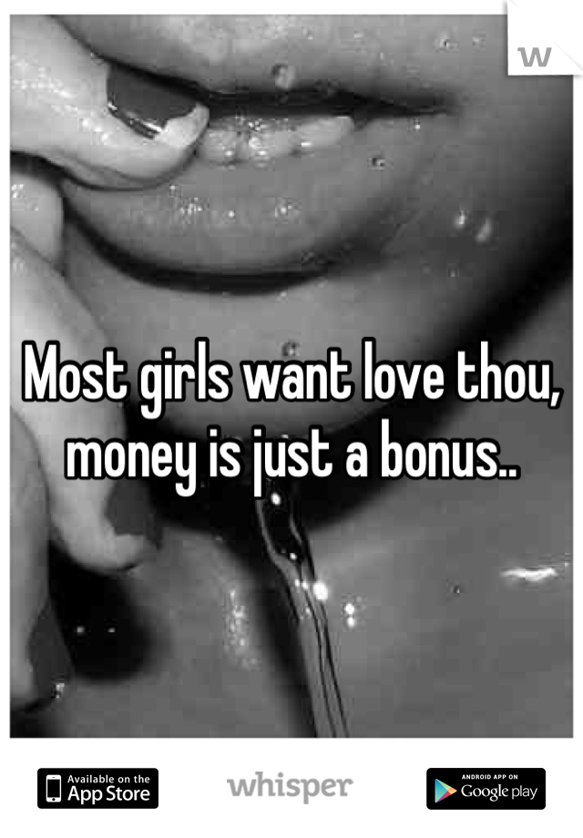 Most girls want love thou, money is just a bonus..