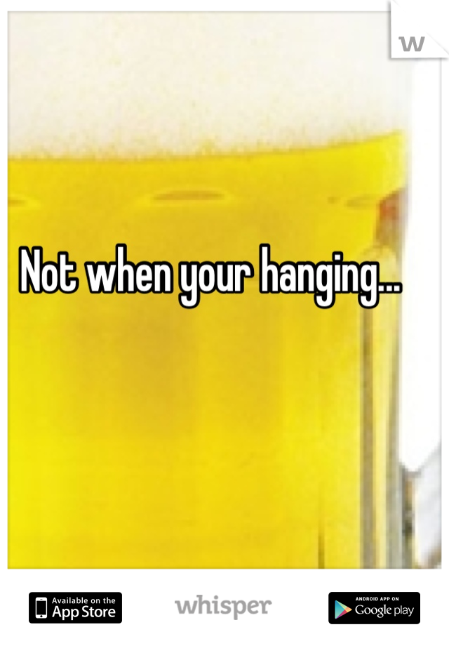 Not when your hanging... 