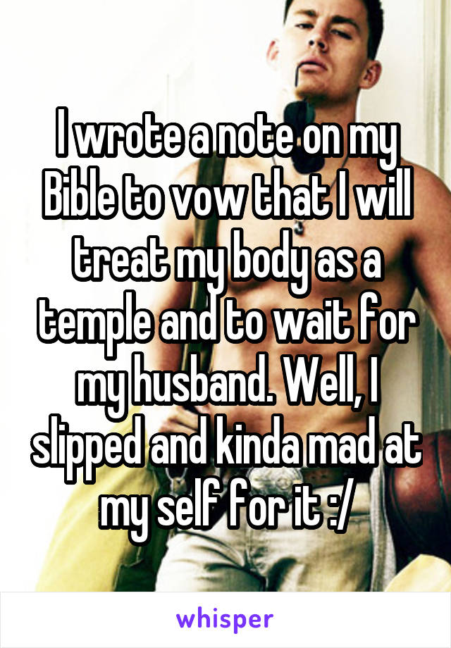 I wrote a note on my Bible to vow that I will treat my body as a temple and to wait for my husband. Well, I slipped and kinda mad at my self for it :/