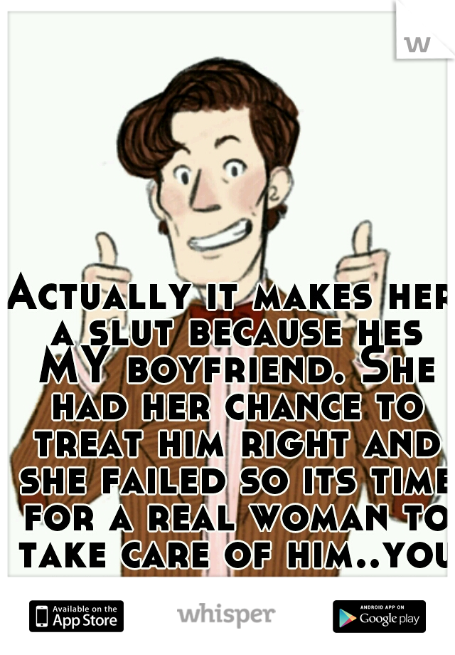Actually it makes her a slut because hes MY boyfriend. She had her chance to treat him right and she failed so its time for a real woman to take care of him..you mad cause you got replaced too? awwww