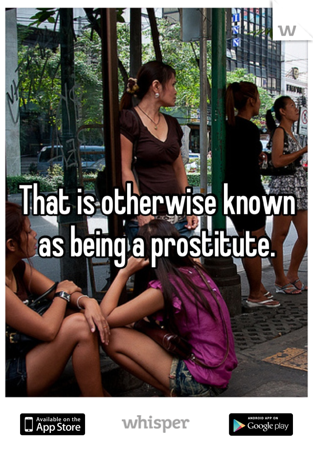 That is otherwise known as being a prostitute.