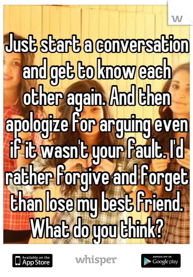 Just start a conversation and get to know each other again. And then apologize for arguing even if it wasn't your fault. I'd rather forgive and forget than lose my best friend. What do you think?
