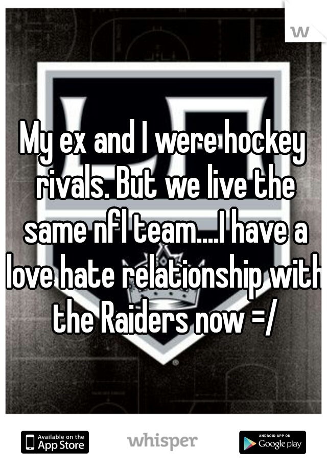 My ex and I were hockey rivals. But we live the same nfl team....I have a love hate relationship with the Raiders now =/