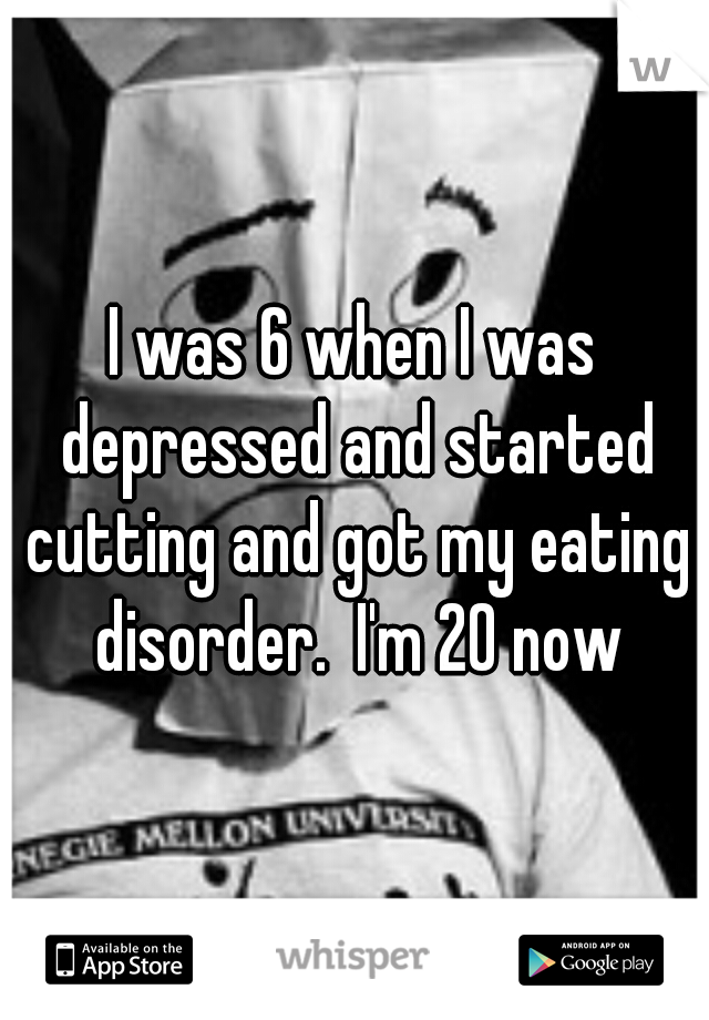 I was 6 when I was depressed and started cutting and got my eating disorder.  I'm 20 now