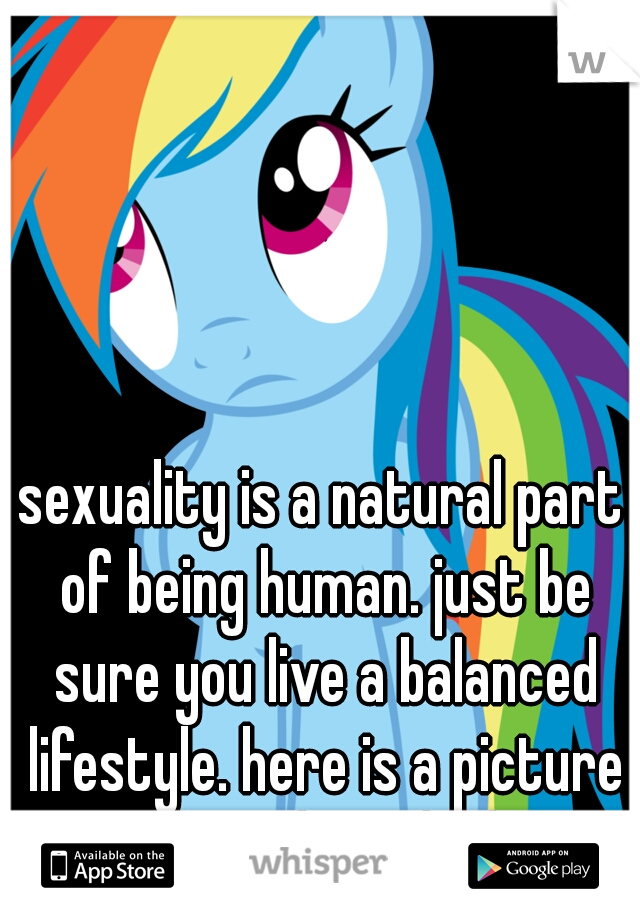 sexuality is a natural part of being human. just be sure you live a balanced lifestyle. here is a picture of rainbow dash