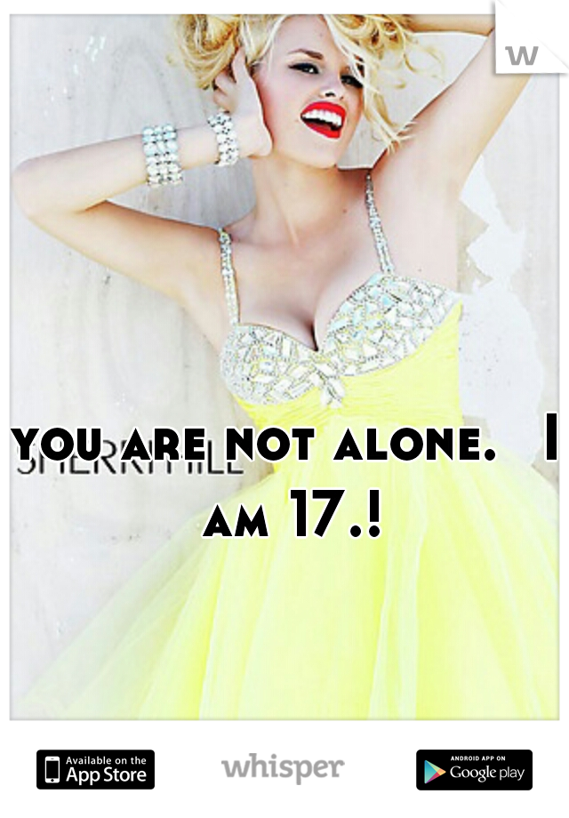 you are not alone. 
I am 17.!