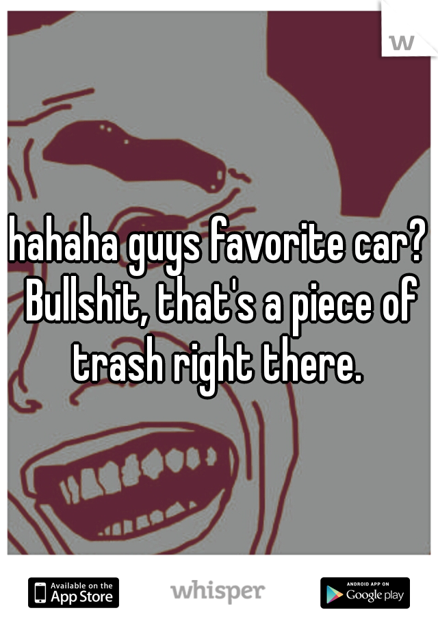 hahaha guys favorite car? Bullshit, that's a piece of trash right there. 