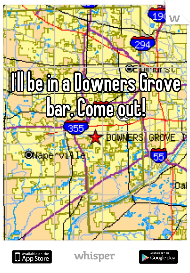 I'll be in a Downers Grove bar. Come out! 
