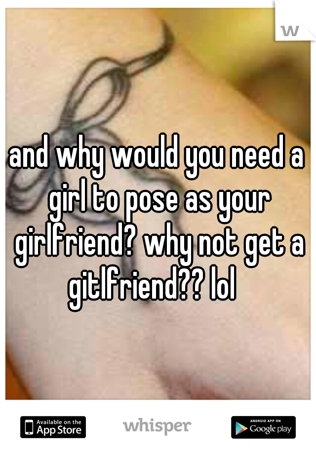 and why would you need a girl to pose as your girlfriend? why not get a gitlfriend?? lol
