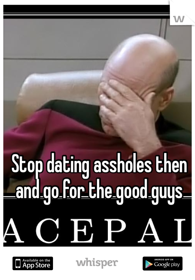 Stop dating assholes then and go for the good guys