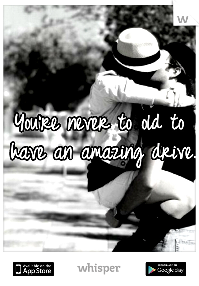 You're never to old to have an amazing drive. 