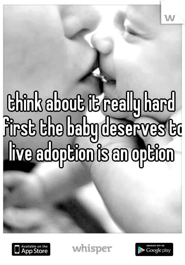 think about it really hard first the baby deserves to live adoption is an option 